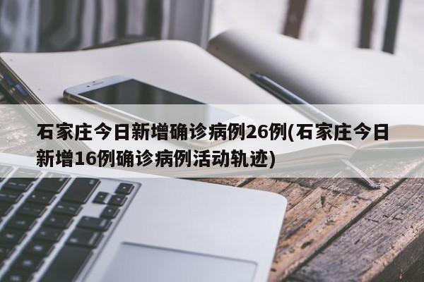 石家庄今日新增确诊病例26例(石家庄今日新增16例确诊病例活动轨迹)