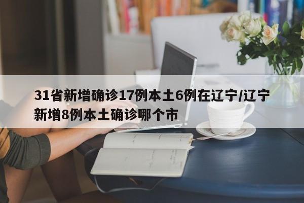 31省新增确诊17例本土6例在辽宁/辽宁新增8例本土确诊哪个市