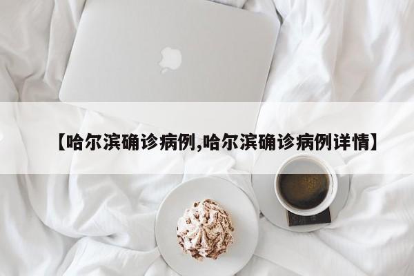 【哈尔滨确诊病例,哈尔滨确诊病例详情】