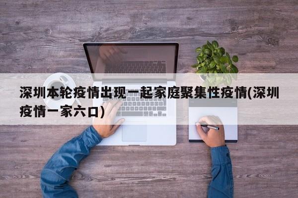 深圳本轮疫情出现一起家庭聚集性疫情(深圳疫情一家六口)