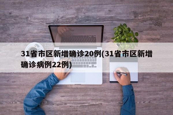 31省市区新增确诊20例(31省市区新增确诊病例22例)