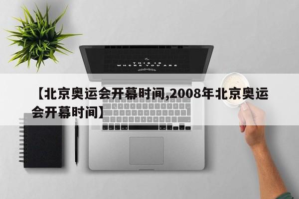 【北京奥运会开幕时间,2008年北京奥运会开幕时间】