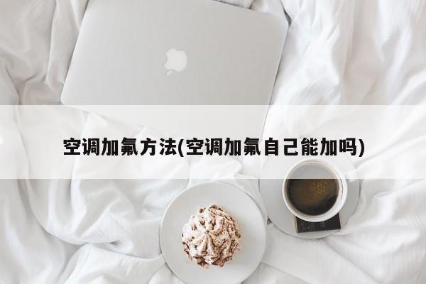 空调加氟方法(空调加氟自己能加吗)
