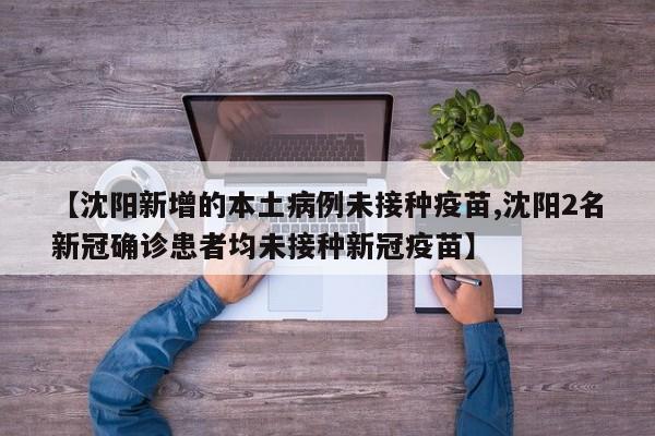【沈阳新增的本土病例未接种疫苗,沈阳2名新冠确诊患者均未接种新冠疫苗】