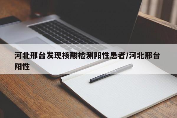 河北邢台发现核酸检测阳性患者/河北邢台 阳性