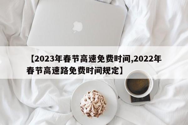 【2023年春节高速免费时间,2022年春节高速路免费时间规定】