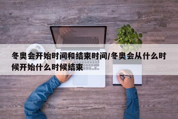 冬奥会开始时间和结束时间/冬奥会从什么时候开始什么时候结束