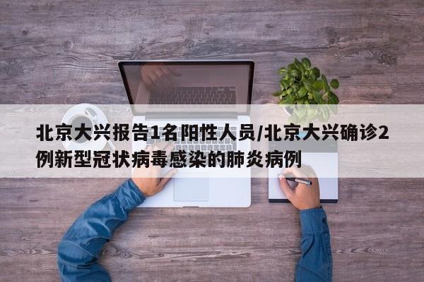 北京大兴报告1名阳性人员/北京大兴确诊2例新型冠状病毒感染的肺炎病例