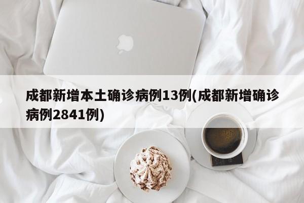 成都新增本土确诊病例13例(成都新增确诊病例2841例)