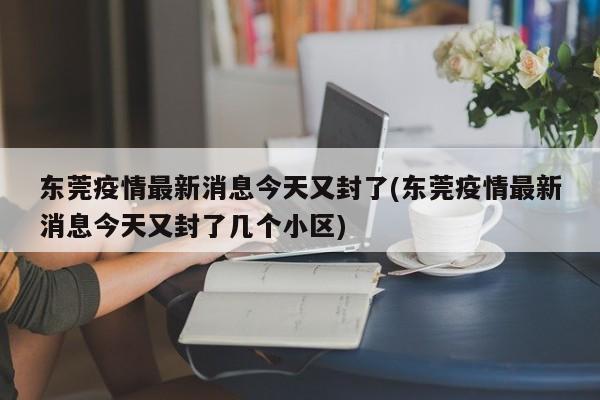 东莞疫情最新消息今天又封了(东莞疫情最新消息今天又封了几个小区)