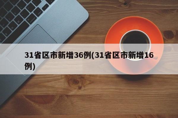 31省区市新增36例(31省区市新增16例)