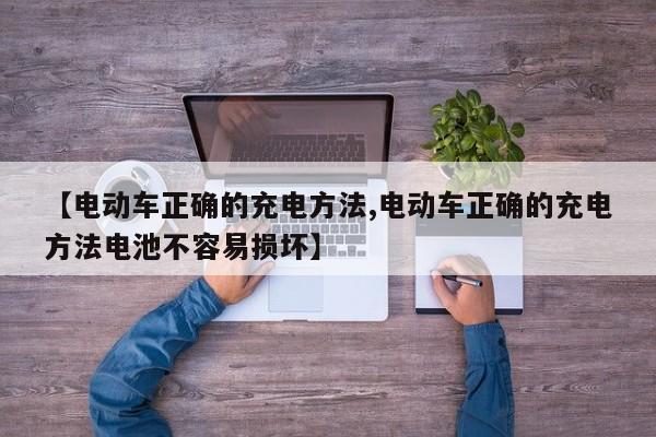 【电动车正确的充电方法,电动车正确的充电方法电池不容易损坏】