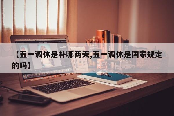 【五一调休是补哪两天,五一调休是国家规定的吗】