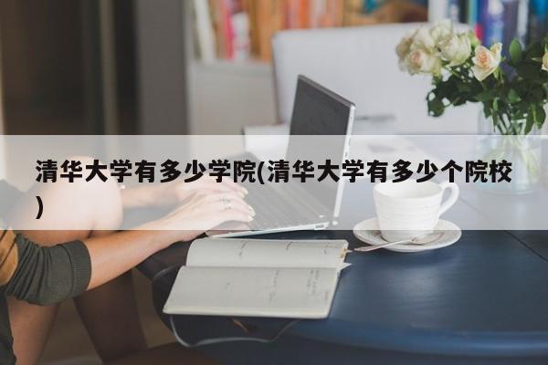 清华大学有多少学院(清华大学有多少个院校)