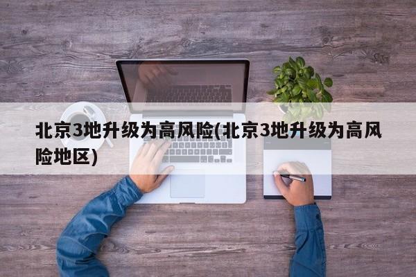 北京3地升级为高风险(北京3地升级为高风险地区)