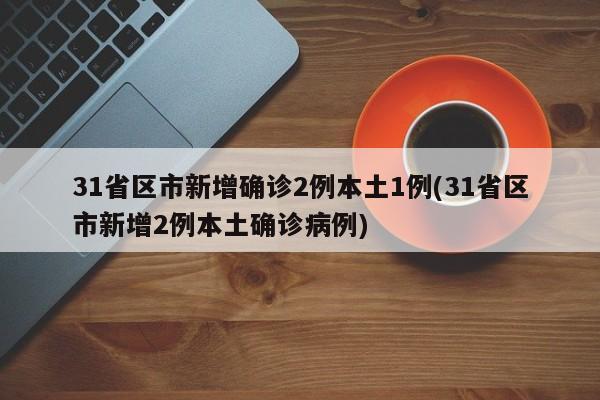 31省区市新增确诊2例本土1例(31省区市新增2例本土确诊病例)