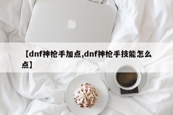 【dnf神枪手加点,dnf神枪手技能怎么点】