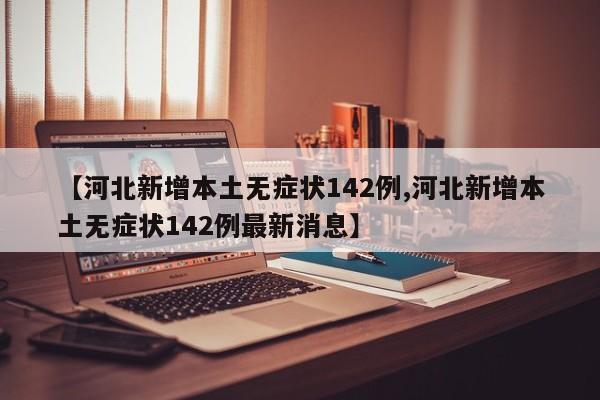 【河北新增本土无症状142例,河北新增本土无症状142例最新消息】