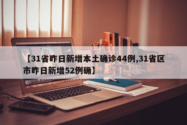 【31省昨日新增本土确诊44例,31省区市昨日新增52例确】