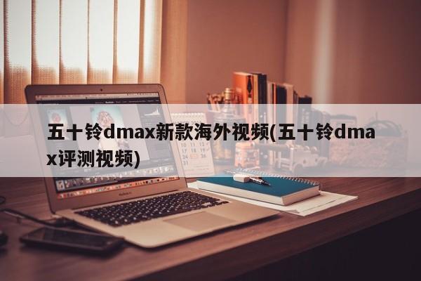 五十铃dmax新款海外视频(五十铃dmax评测视频)