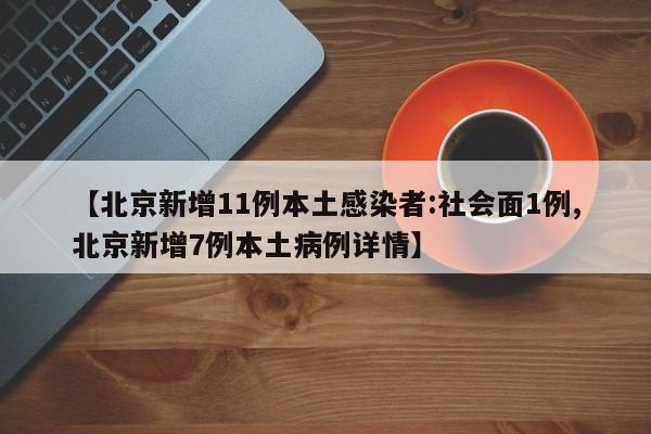 【北京新增11例本土感染者:社会面1例,北京新增7例本土病例详情】