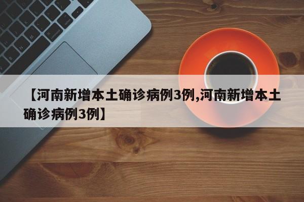 【河南新增本土确诊病例3例,河南新增本土确诊病例3例】