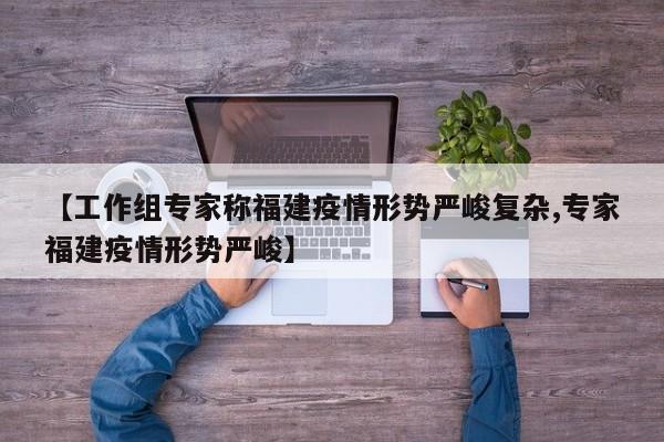【工作组专家称福建疫情形势严峻复杂,专家福建疫情形势严峻】
