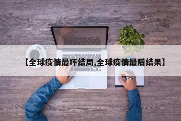 【全球疫情最坏结局,全球疫情最后结果】