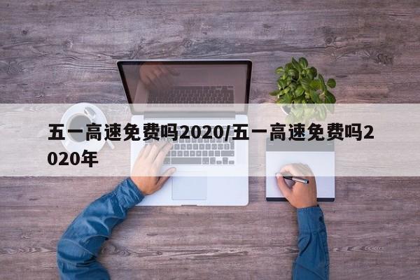 五一高速免费吗2020/五一高速免费吗2020年