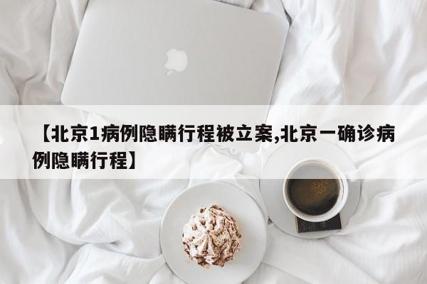 【北京1病例隐瞒行程被立案,北京一确诊病例隐瞒行程】