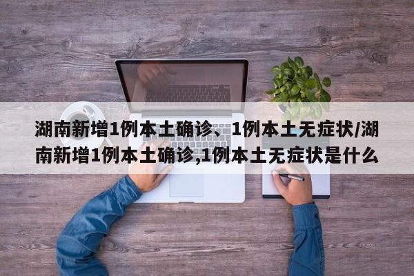 湖南新增1例本土确诊、1例本土无症状/湖南新增1例本土确诊,1例本土无症状是什么