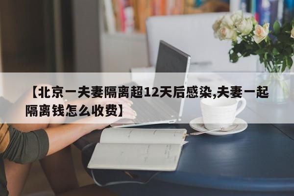 【北京一夫妻隔离超12天后感染,夫妻一起隔离钱怎么收费】