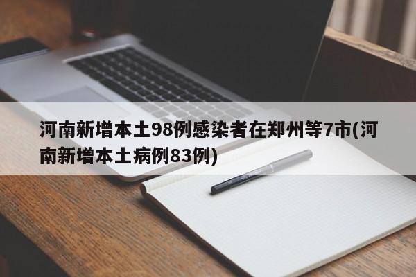 河南新增本土98例感染者在郑州等7市(河南新增本土病例83例)
