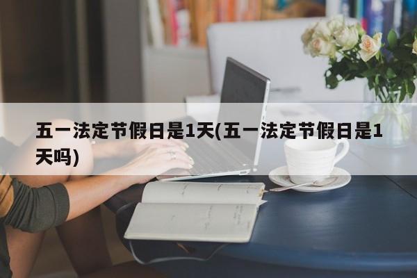 五一法定节假日是1天(五一法定节假日是1天吗)