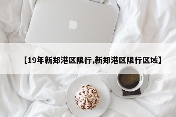 【19年新郑港区限行,新郑港区限行区域】