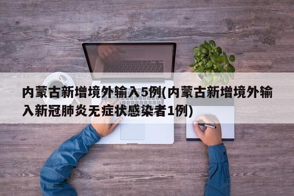 内蒙古新增境外输入5例(内蒙古新增境外输入新冠肺炎无症状感染者1例)
