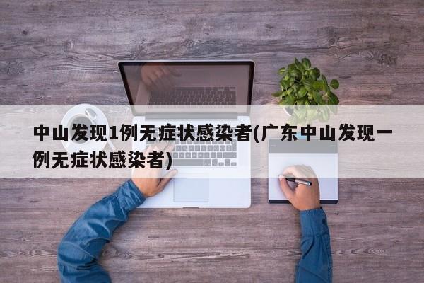 中山发现1例无症状感染者(广东中山发现一例无症状感染者)
