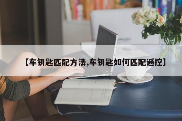 【车钥匙匹配方法,车钥匙如何匹配遥控】