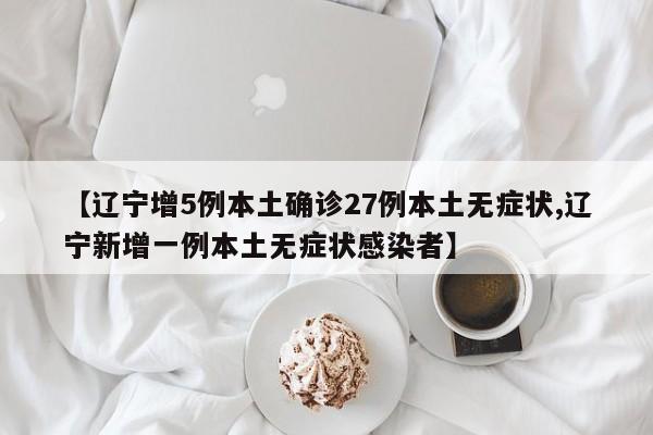 【辽宁增5例本土确诊27例本土无症状,辽宁新增一例本土无症状感染者】