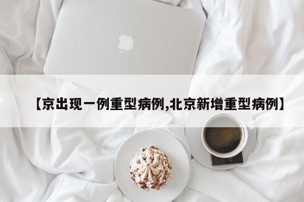 【京出现一例重型病例,北京新增重型病例】