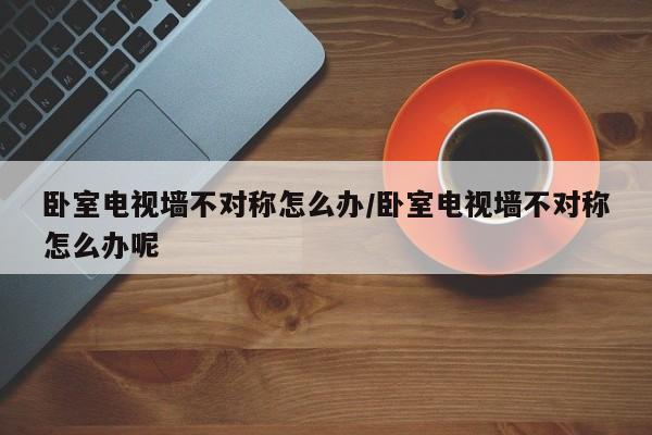 卧室电视墙不对称怎么办/卧室电视墙不对称怎么办呢