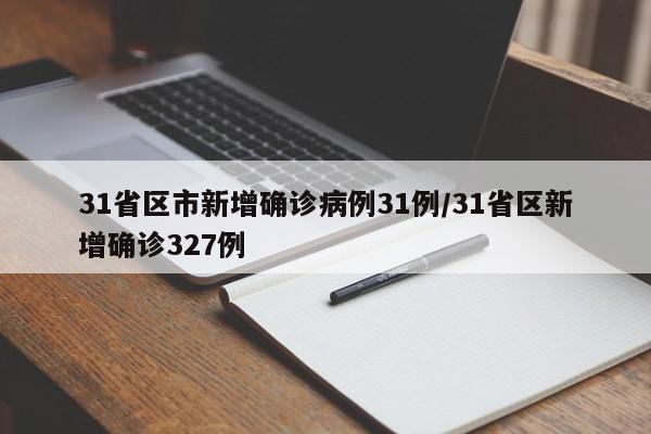 31省区市新增确诊病例31例/31省区新增确诊327例