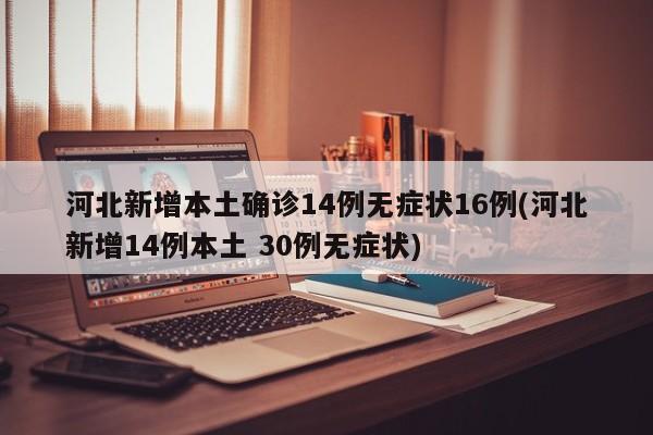 河北新增本土确诊14例无症状16例(河北新增14例本土 30例无症状)