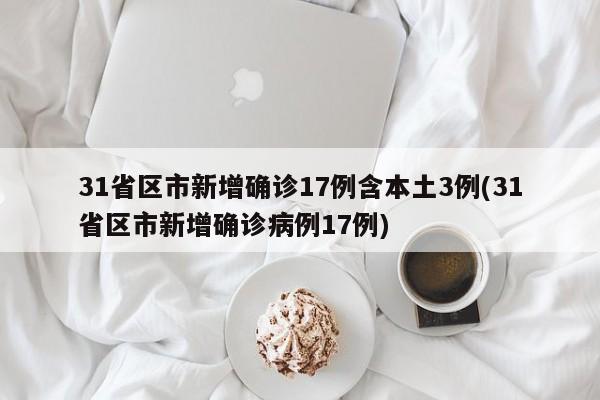 31省区市新增确诊17例含本土3例(31省区市新增确诊病例17例)