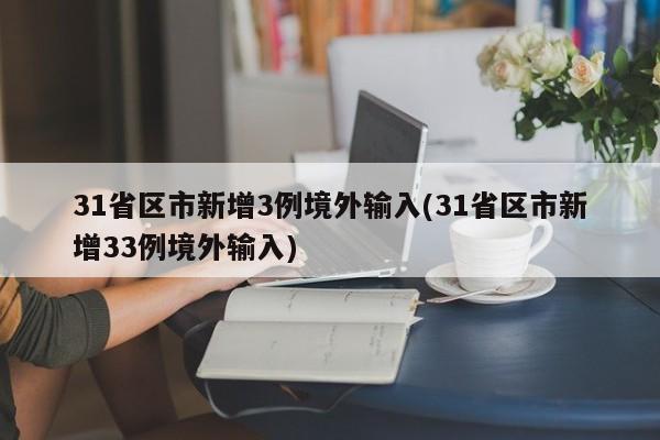 31省区市新增3例境外输入(31省区市新增33例境外输入)