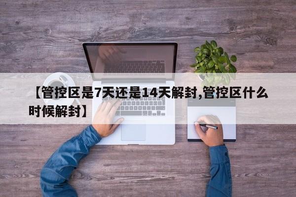 【管控区是7天还是14天解封,管控区什么时候解封】