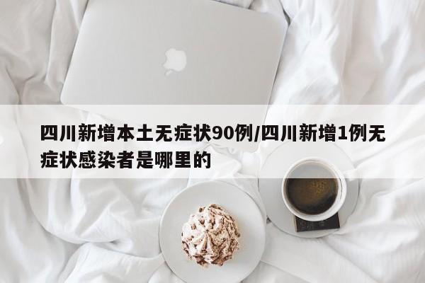 四川新增本土无症状90例/四川新增1例无症状感染者是哪里的