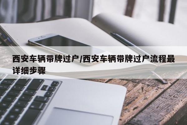 西安车辆带牌过户/西安车辆带牌过户流程最详细步骤
