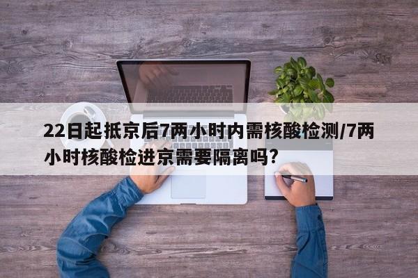 22日起抵京后7两小时内需核酸检测/7两小时核酸检进京需要隔离吗?