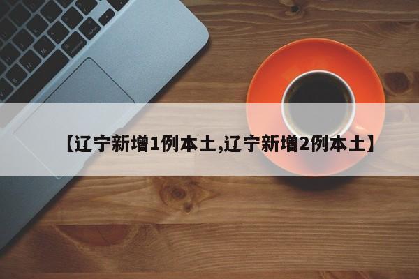 【辽宁新增1例本土,辽宁新增2例本土】